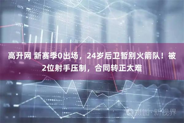 高升网 新赛季0出场，24岁后卫暂别火箭队！被2位射手压制，合同转正太难