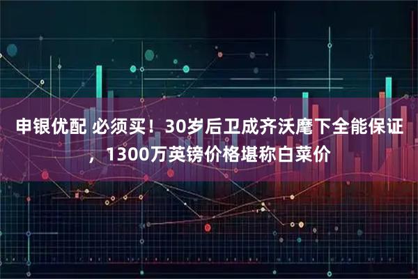 申银优配 必须买！30岁后卫成齐沃麾下全能保证，1300万英镑价格堪称白菜价