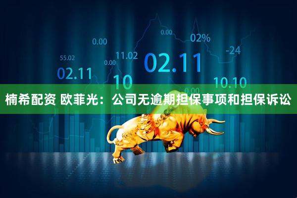 楠希配资 欧菲光：公司无逾期担保事项和担保诉讼