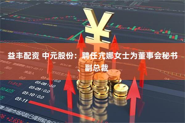 益丰配资 中元股份：聘任亢娜女士为董事会秘书、副总裁