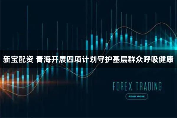 新宝配资 青海开展四项计划守护基层群众呼吸健康