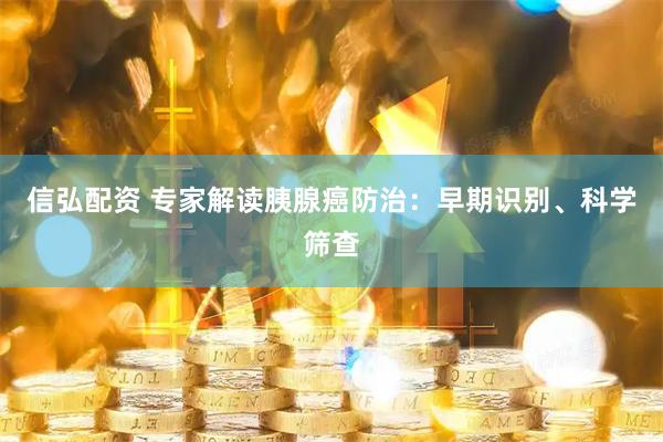信弘配资 专家解读胰腺癌防治：早期识别、科学筛查