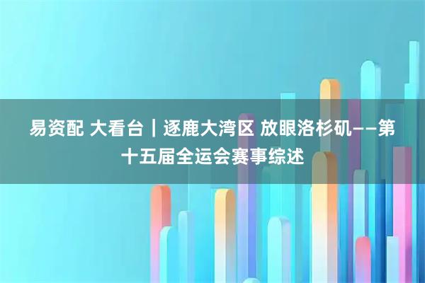 易资配 大看台｜逐鹿大湾区 放眼洛杉矶——第十五届全运会赛事综述