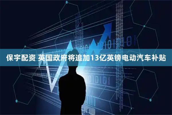 保宇配资 英国政府将追加13亿英镑电动汽车补贴
