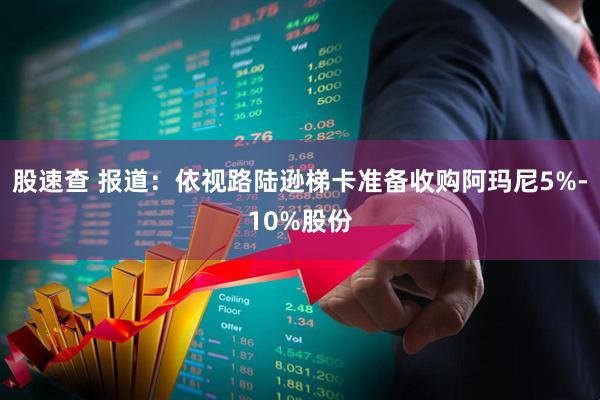 股速查 报道：依视路陆逊梯卡准备收购阿玛尼5%-10%股份