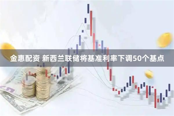金惠配资 新西兰联储将基准利率下调50个基点