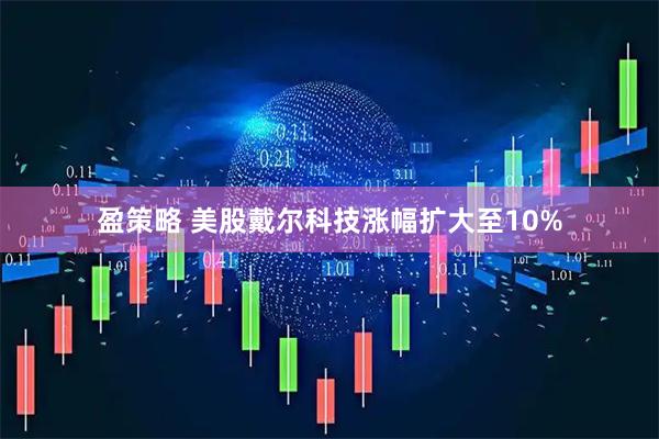 盈策略 美股戴尔科技涨幅扩大至10%
