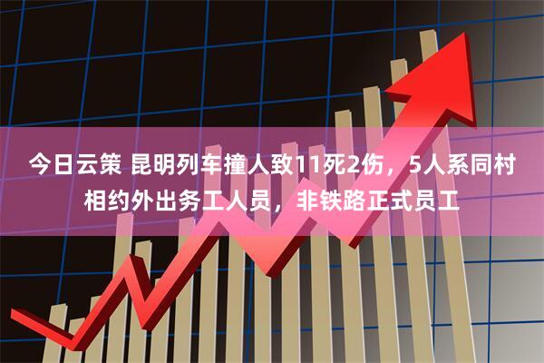 今日云策 昆明列车撞人致11死2伤，5人系同村相约外出务工人员，非铁路正式员工