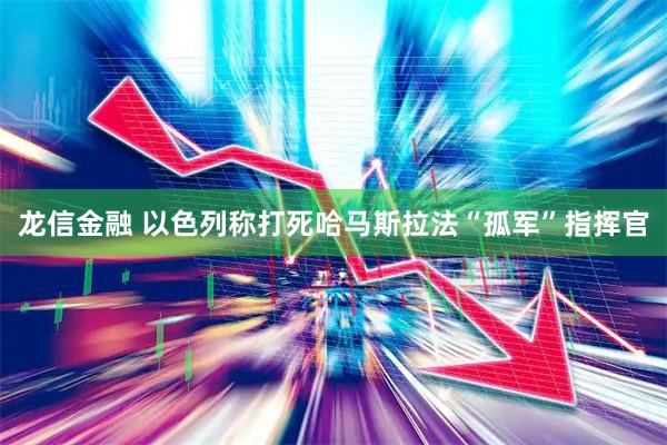 龙信金融 以色列称打死哈马斯拉法“孤军”指挥官