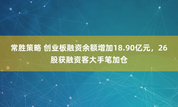 常胜策略 创业板融资余额增加18.90亿元，26股获融资客大手笔加仓