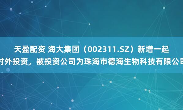 天盈配资 海大集团（002311.SZ）新增一起对外投资，被投资公司为珠海市德海生物科技有限公司