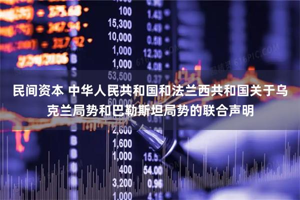 民间资本 中华人民共和国和法兰西共和国关于乌克兰局势和巴勒斯坦局势的联合声明