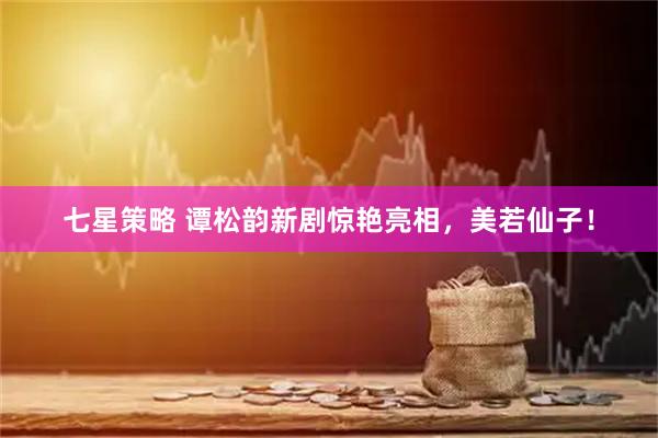 七星策略 谭松韵新剧惊艳亮相，美若仙子！