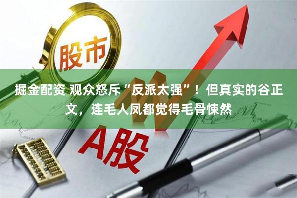掘金配资 观众怒斥“反派太强”！但真实的谷正文，连毛人凤都觉得毛骨悚然