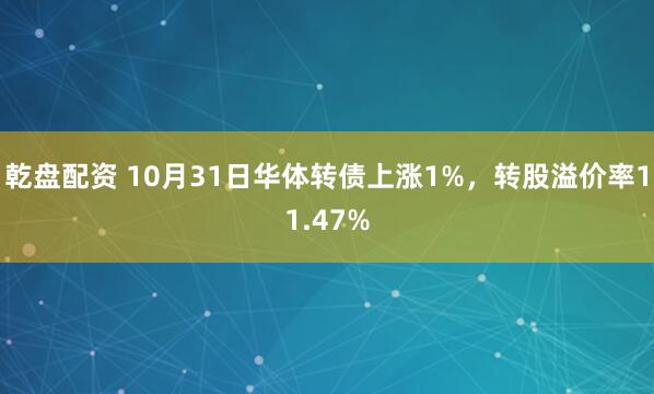 乾盘配资 10月31日华体转债上涨1%，转股溢价率11.47%