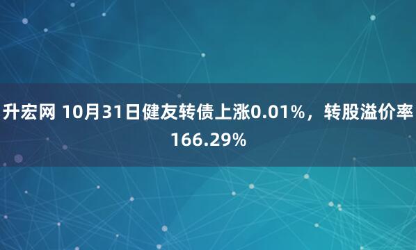 升宏网 10月31日健友转债上涨0.01%，转股溢价率166.29%