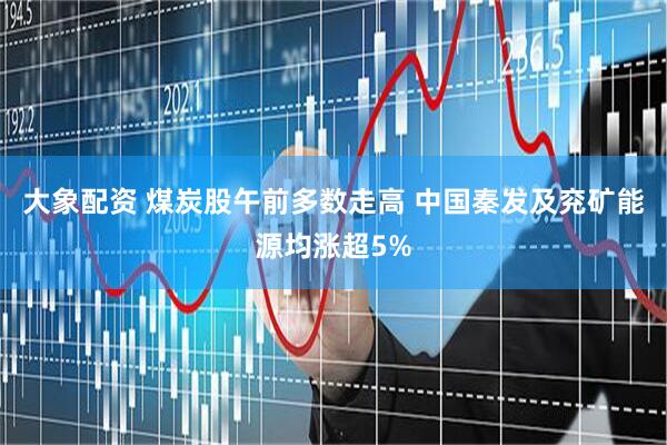大象配资 煤炭股午前多数走高 中国秦发及兖矿能源均涨超5%