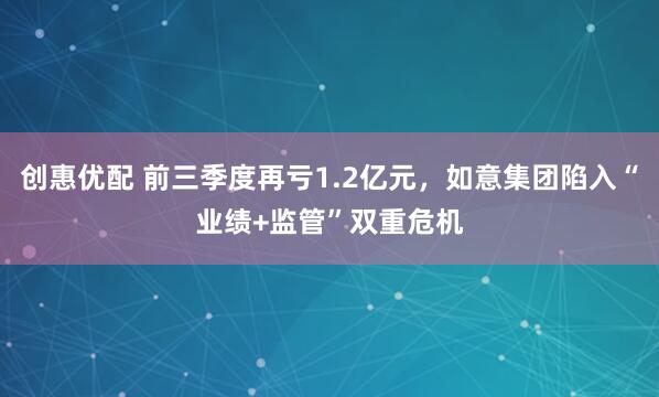 创惠优配 前三季度再亏1.2亿元，如意集团陷入“业绩+监管”双重危机