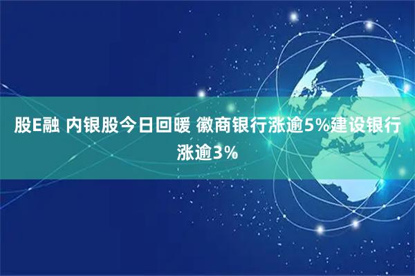股E融 内银股今日回暖 徽商银行涨逾5%建设银行涨逾3%