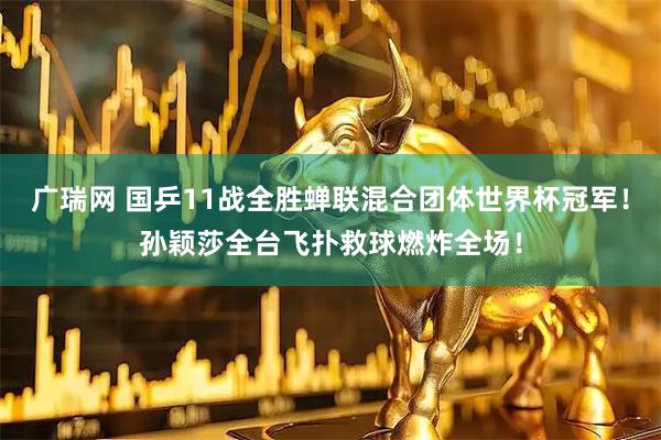 广瑞网 国乒11战全胜蝉联混合团体世界杯冠军！孙颖莎全台飞扑救球燃炸全场！