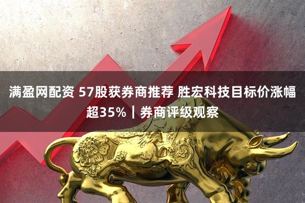 满盈网配资 57股获券商推荐 胜宏科技目标价涨幅超35%｜券商评级观察