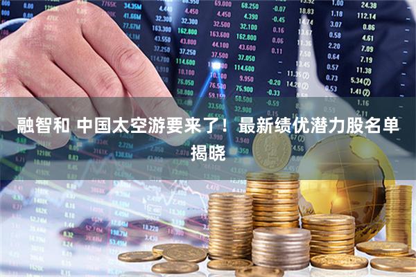 融智和 中国太空游要来了！最新绩优潜力股名单揭晓