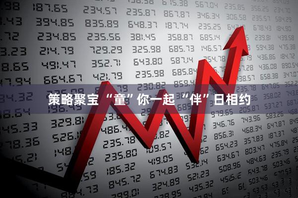 策略聚宝 “童”你一起 “伴”日相约