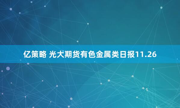 亿策略 光大期货有色金属类日报11.26