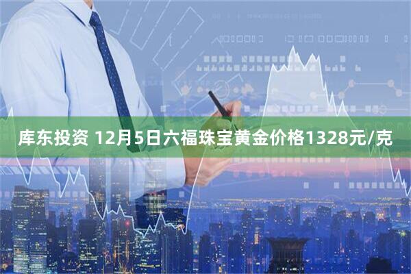 库东投资 12月5日六福珠宝黄金价格1328元/克