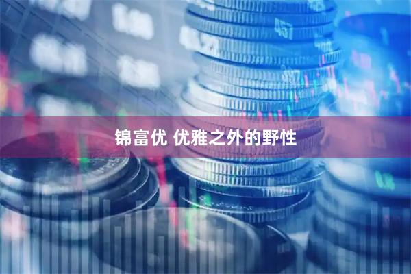 锦富优 优雅之外的野性