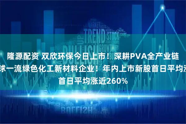 隆源配资 双欣环保今日上市！深耕PVA全产业链，打造全球一流绿色化工新材料企业！年内上市新股首日平均涨近260%