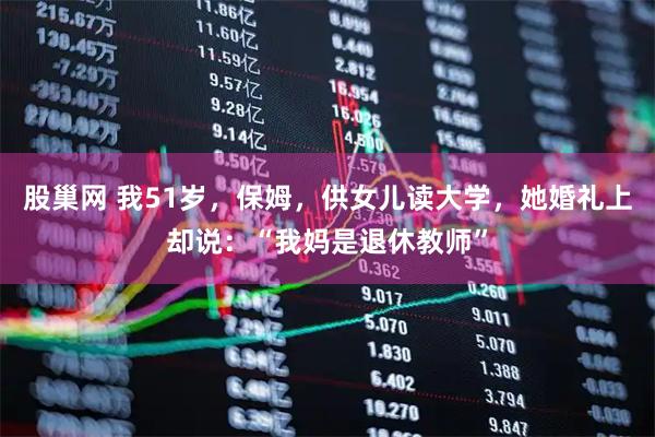股巢网 我51岁，保姆，供女儿读大学，她婚礼上却说：“我妈是退休教师”