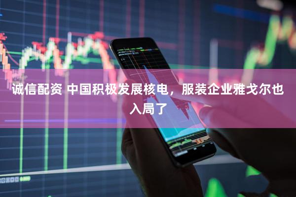 诚信配资 中国积极发展核电，服装企业雅戈尔也入局了