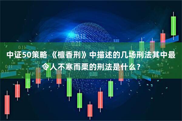 中证50策略 《檀香刑》中描述的几场刑法其中最令人不寒而栗的刑法是什么？