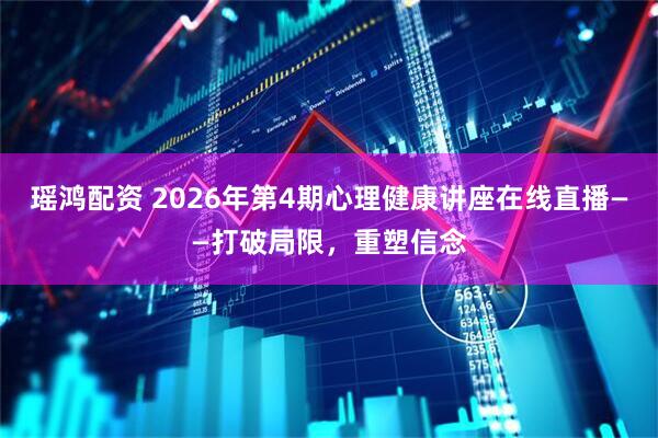 瑶鸿配资 2026年第4期心理健康讲座在线直播——打破局限，重塑信念