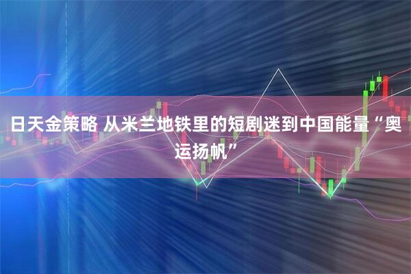 日天金策略 从米兰地铁里的短剧迷到中国能量“奥运扬帆”