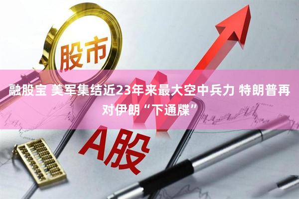 融股宝 美军集结近23年来最大空中兵力 特朗普再对伊朗“下通牒”