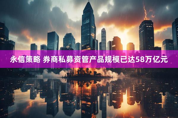 永信策略 券商私募资管产品规模已达58万亿元