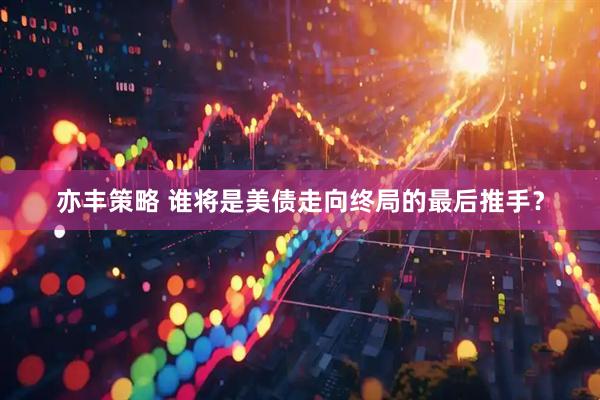 亦丰策略 谁将是美债走向终局的最后推手？