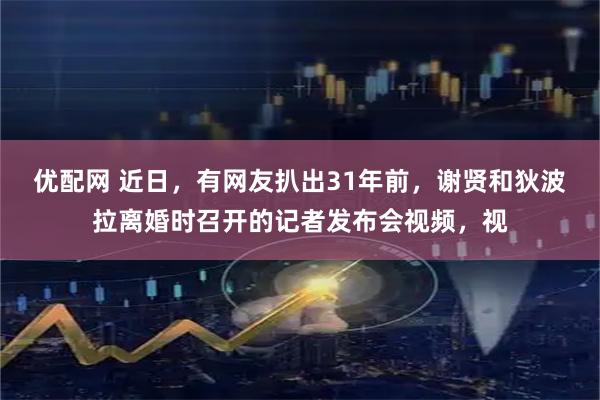 优配网 近日，有网友扒出31年前，谢贤和狄波拉离婚时召开的记者发布会视频，视